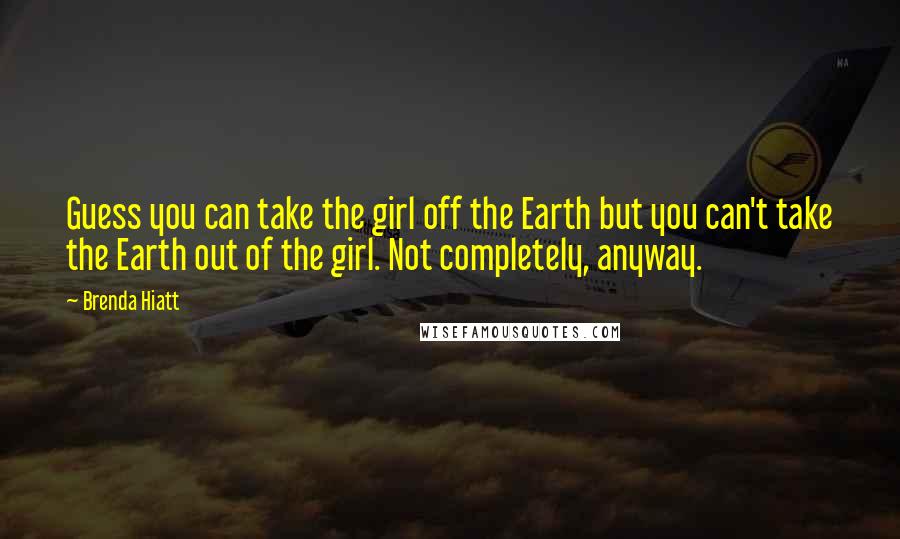 Brenda Hiatt quotes: Guess you can take the girl off the Earth but you can't take the Earth out of the girl. Not completely, anyway.