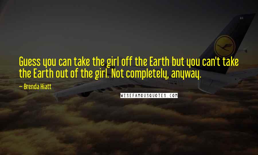 Brenda Hiatt quotes: Guess you can take the girl off the Earth but you can't take the Earth out of the girl. Not completely, anyway. Brenda Hiatt quotes: Guess you can take the girl off the Earth but you can't take the Earth out of the girl. Not completely, anyway.