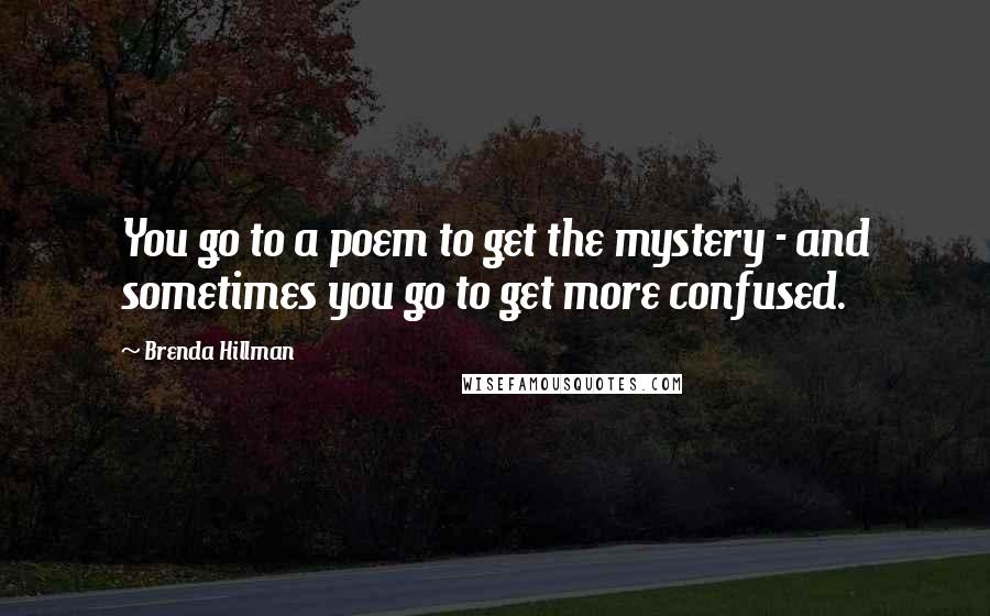 Brenda Hillman quotes: You go to a poem to get the mystery - and sometimes you go to get more confused.