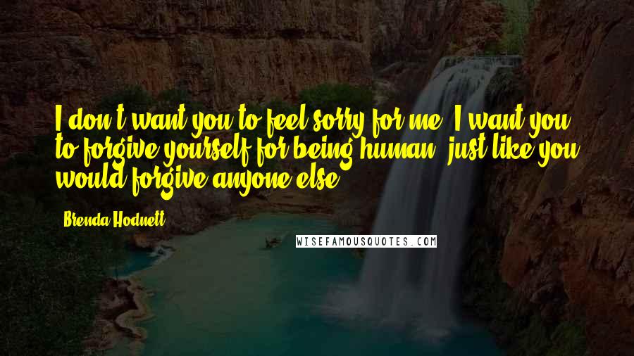 Brenda Hodnett quotes: I don't want you to feel sorry for me. I want you to forgive yourself for being human, just like you would forgive anyone else.