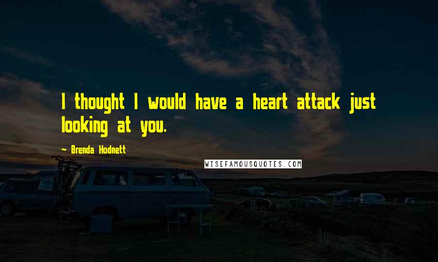 Brenda Hodnett quotes: I thought I would have a heart attack just looking at you.