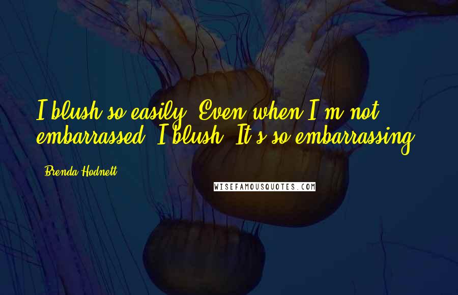 Brenda Hodnett quotes: I blush so easily. Even when I'm not embarrassed, I blush. It's so embarrassing.