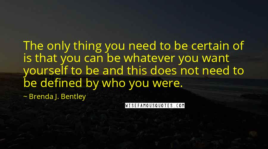 Brenda J. Bentley quotes: The only thing you need to be certain of is that you can be whatever you want yourself to be and this does not need to be defined by who