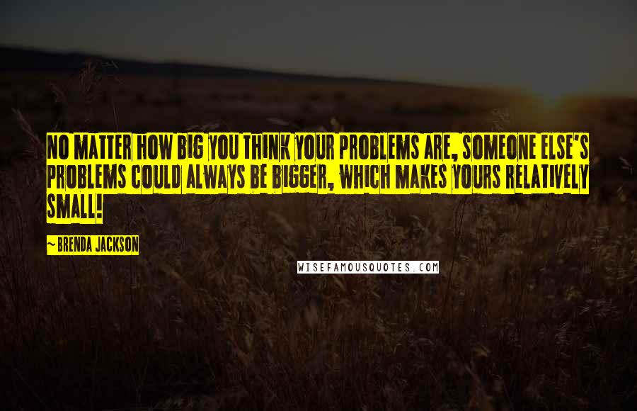 Brenda Jackson quotes: No matter how big you think your problems are, someone else's problems could always be bigger, which makes yours relatively small!