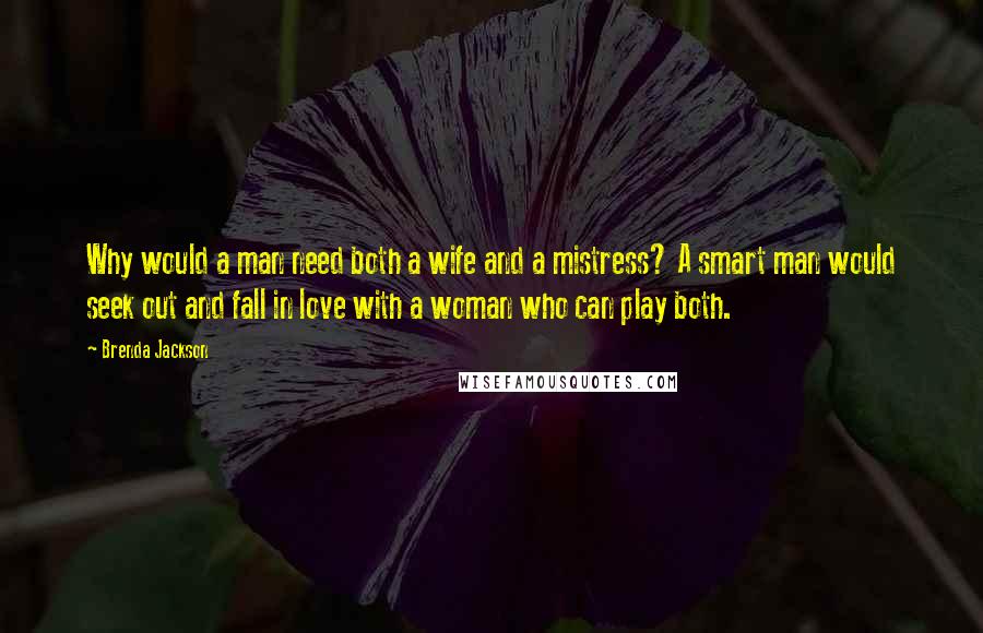 Brenda Jackson quotes: Why would a man need both a wife and a mistress? A smart man would seek out and fall in love with a woman who can play both.