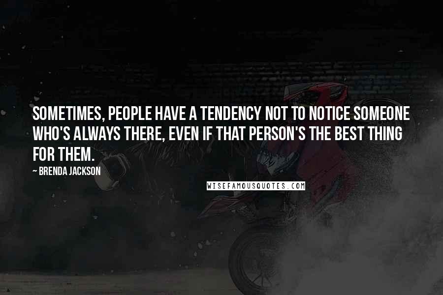 Brenda Jackson quotes: Sometimes, people have a tendency not to notice someone who's always there, even if that person's the best thing for them.