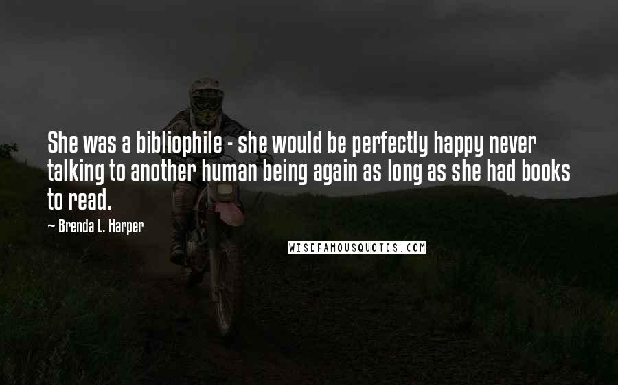 Brenda L. Harper quotes: She was a bibliophile - she would be perfectly happy never talking to another human being again as long as she had books to read.