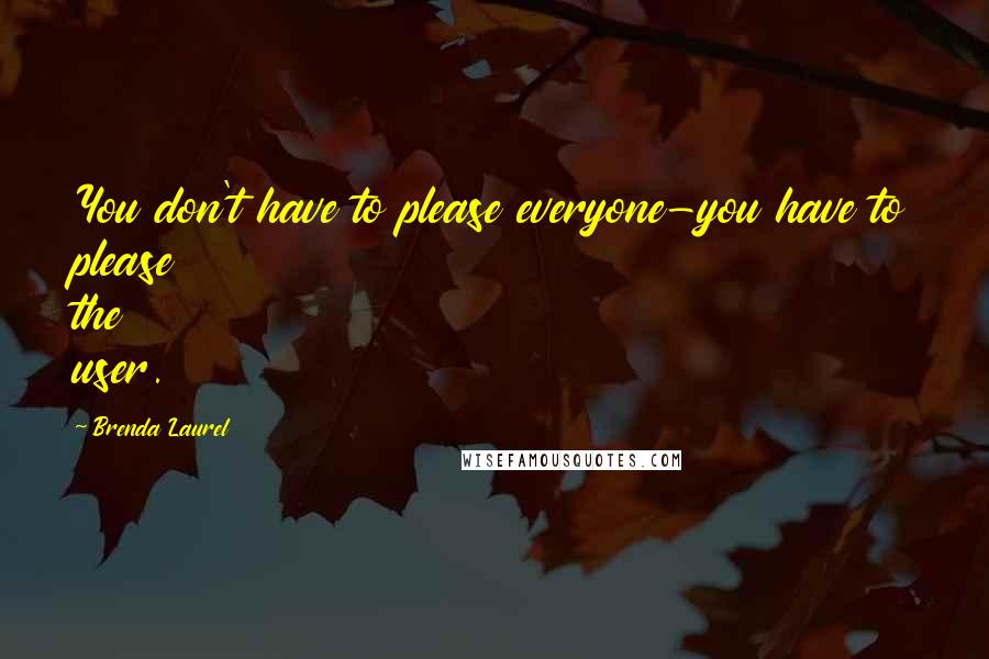 Brenda Laurel quotes: You don't have to please everyone-you have to please the user.