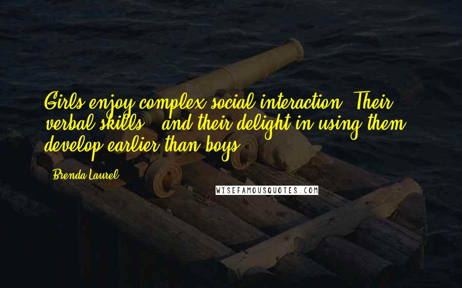 Brenda Laurel quotes: Girls enjoy complex social interaction. Their verbal skills - and their delight in using them - develop earlier than boys'.