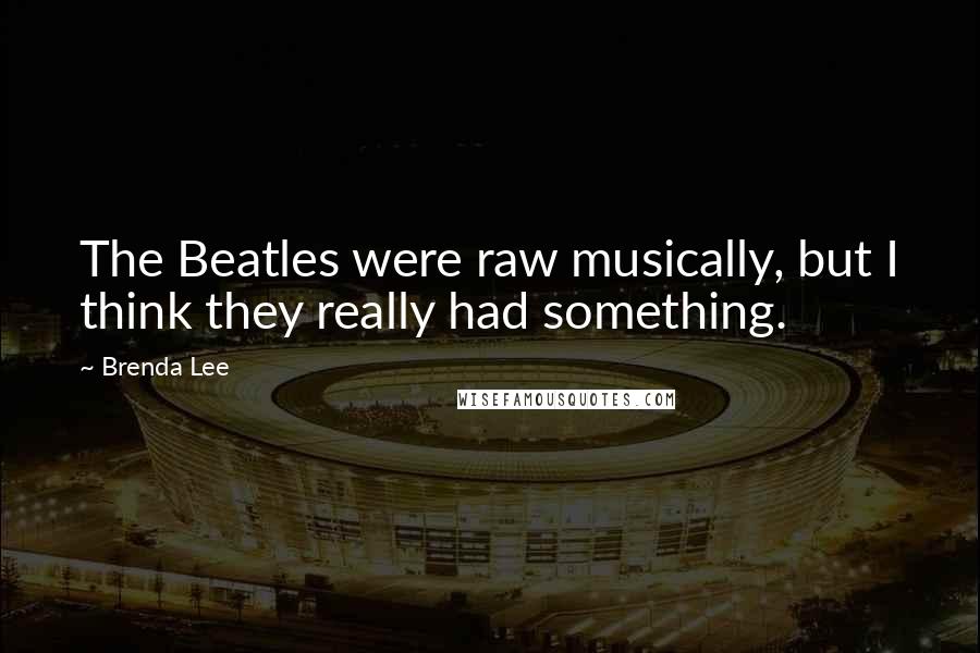 Brenda Lee quotes: The Beatles were raw musically, but I think they really had something.