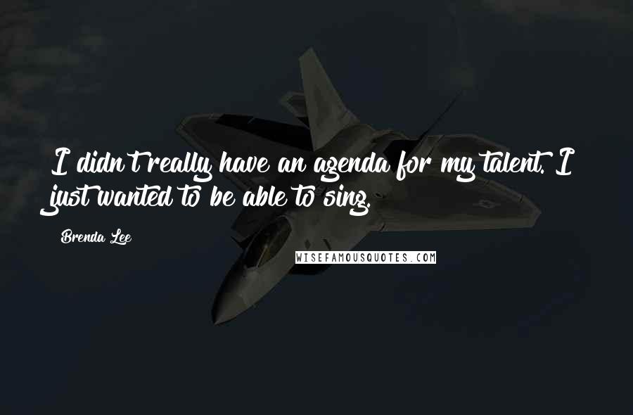 Brenda Lee quotes: I didn't really have an agenda for my talent. I just wanted to be able to sing.