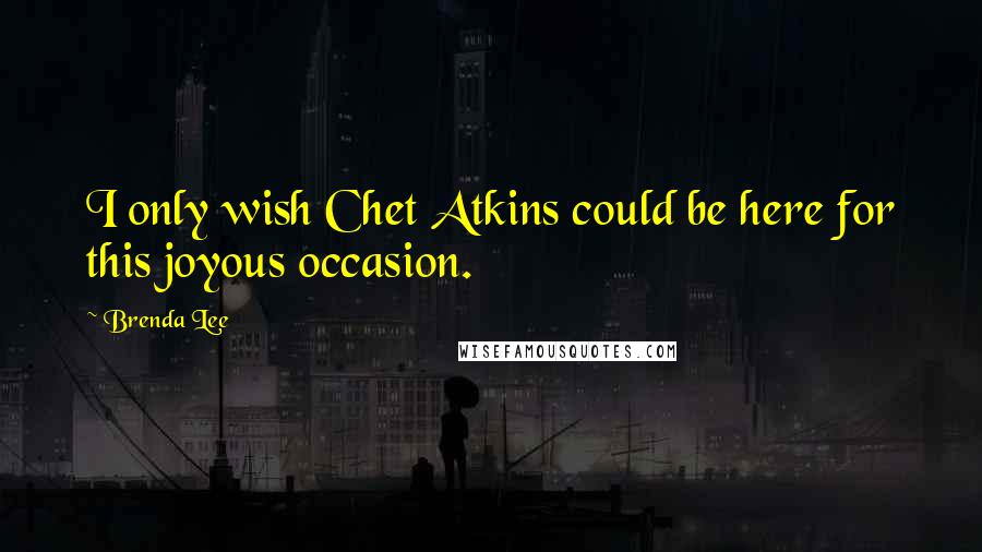 Brenda Lee quotes: I only wish Chet Atkins could be here for this joyous occasion.