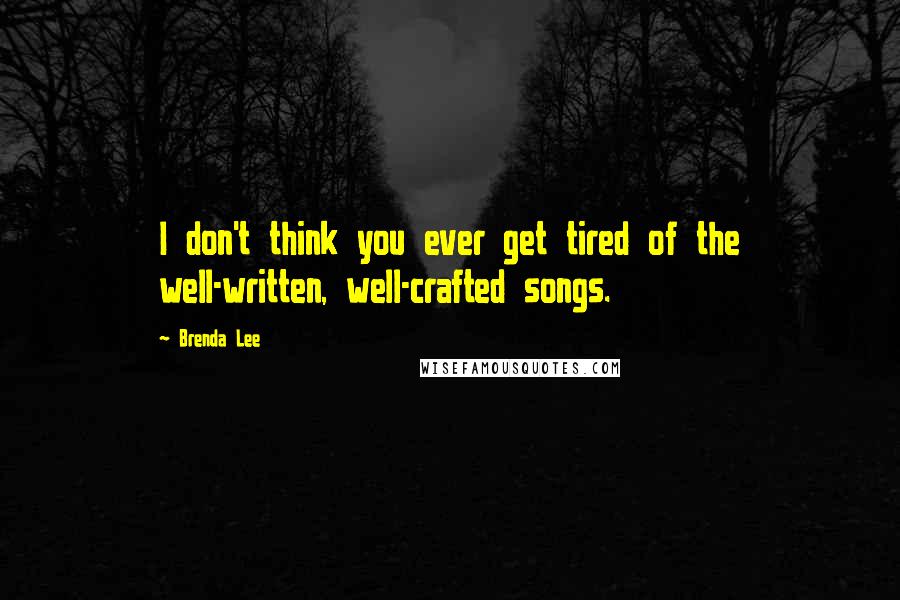 Brenda Lee quotes: I don't think you ever get tired of the well-written, well-crafted songs.