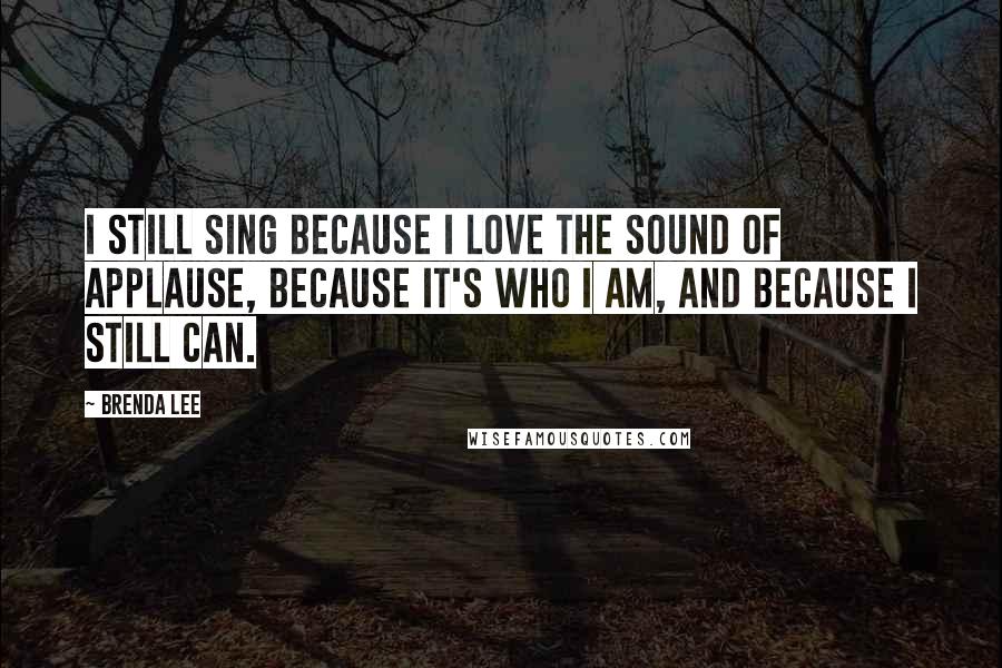 Brenda Lee quotes: I still sing because I love the sound of applause, because it's who I am, and because I still can.