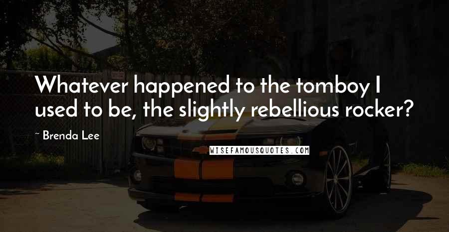 Brenda Lee quotes: Whatever happened to the tomboy I used to be, the slightly rebellious rocker?