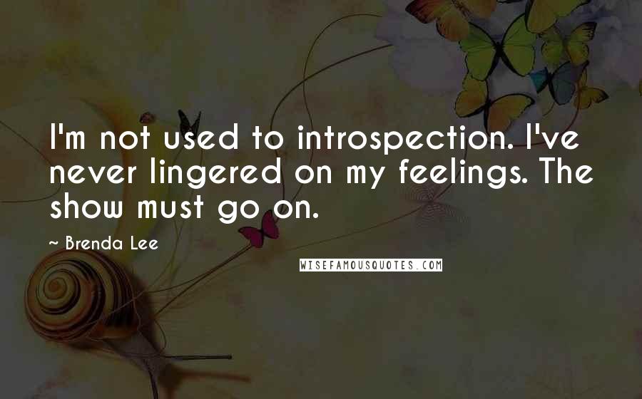 Brenda Lee quotes: I'm not used to introspection. I've never lingered on my feelings. The show must go on.