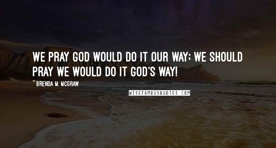 Brenda M. McGraw quotes: We pray God would do it our way; we should pray we would do it God's way!