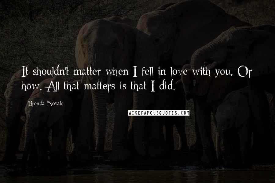 Brenda Novak quotes: It shouldn't matter when I fell in love with you. Or how. All that matters is that I did.