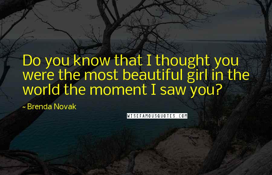 Brenda Novak quotes: Do you know that I thought you were the most beautiful girl in the world the moment I saw you?