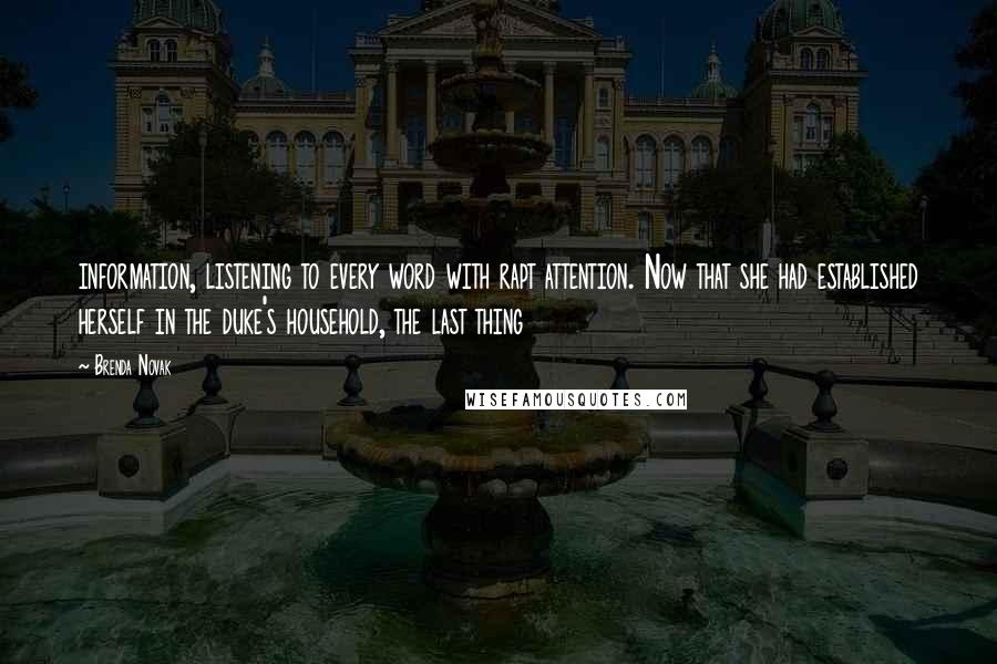 Brenda Novak quotes: information, listening to every word with rapt attention. Now that she had established herself in the duke's household, the last thing