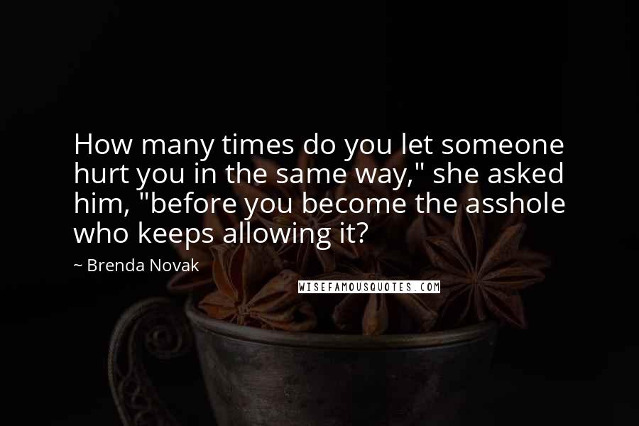 Brenda Novak quotes: How many times do you let someone hurt you in the same way," she asked him, "before you become the asshole who keeps allowing it?