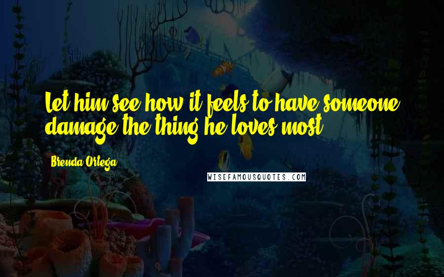 Brenda Ortega quotes: Let him see how it feels to have someone damage the thing he loves most.