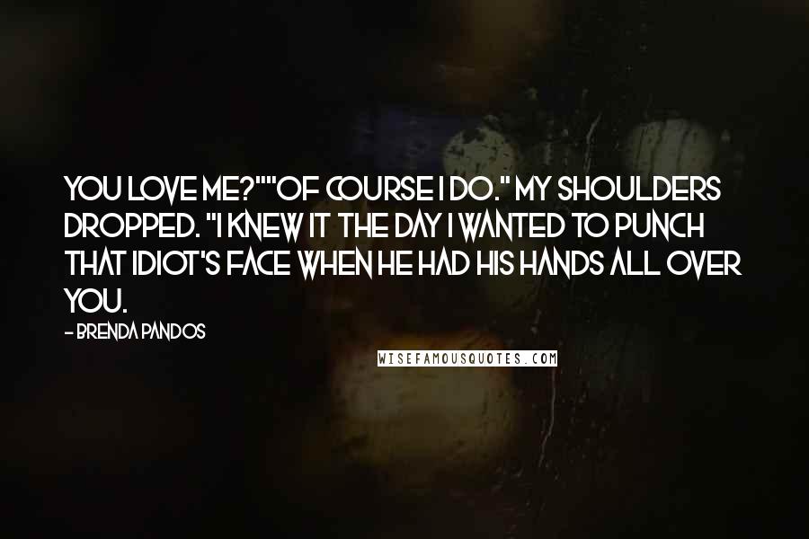 Brenda Pandos quotes: You love me?""Of course I do." My shoulders dropped. "I knew it the day I wanted to punch that idiot's face when he had his hands all over you.