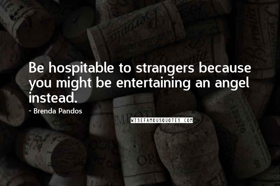 Brenda Pandos quotes: Be hospitable to strangers because you might be entertaining an angel instead.