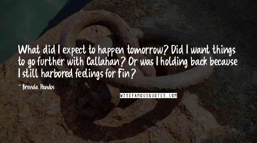 Brenda Pandos quotes: What did I expect to happen tomorrow? Did I want things to go further with Callahan? Or was I holding back because I still harbored feelings for Fin?