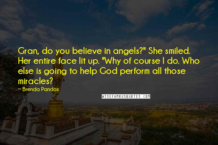 Brenda Pandos quotes: Gran, do you believe in angels?" She smiled. Her entire face lit up. "Why of course I do. Who else is going to help God perform all those miracles?