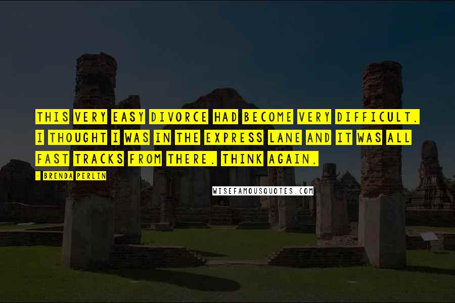 Brenda Perlin quotes: This very easy divorce had become very difficult. I thought I was in the express lane and it was all fast tracks from there. Think again. Brenda Perlin quotes: This very easy divorce had become very difficult. I thought I was in the express lane and it was all fast tracks from there. Think again.
