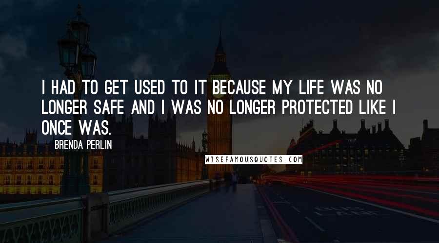 Brenda Perlin quotes: I had to get used to it because my life was no longer safe and I was no longer protected like I once was. Brenda Perlin quotes: I had to get used to it because my life was no longer safe and I was no longer protected like I once was.