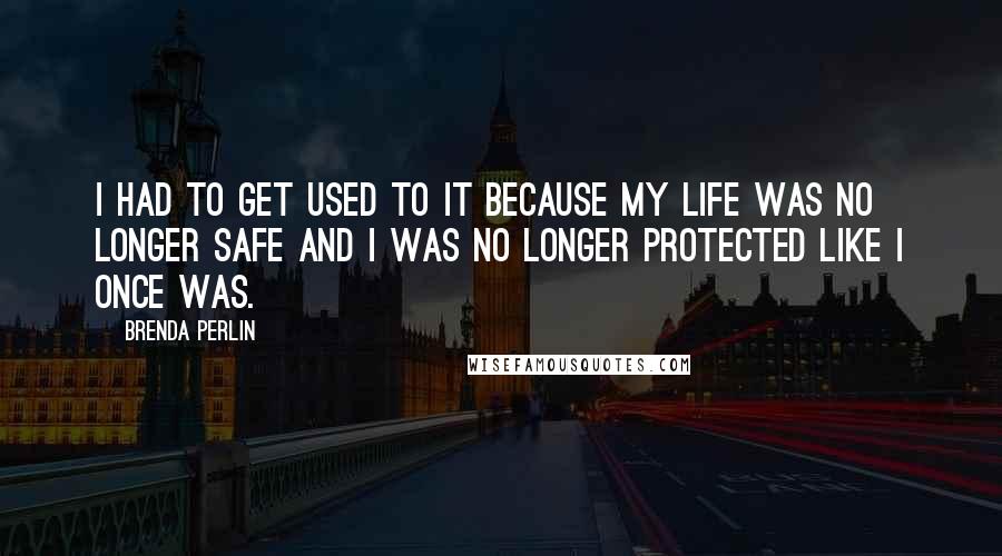 Brenda Perlin quotes: I had to get used to it because my life was no longer safe and I was no longer protected like I once was.