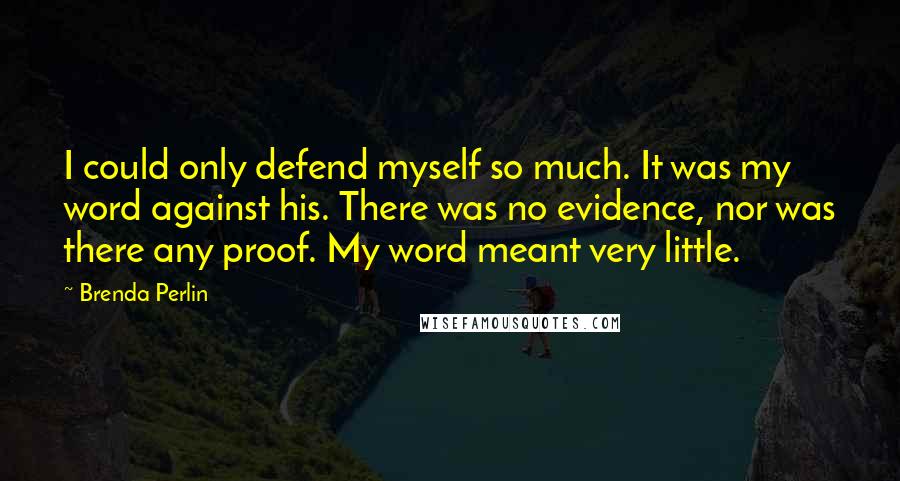 Brenda Perlin quotes: I could only defend myself so much. It was my word against his. There was no evidence, nor was there any proof. My word meant very little.