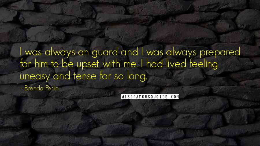 Brenda Perlin quotes: I was always on guard and I was always prepared for him to be upset with me. I had lived feeling uneasy and tense for so long.