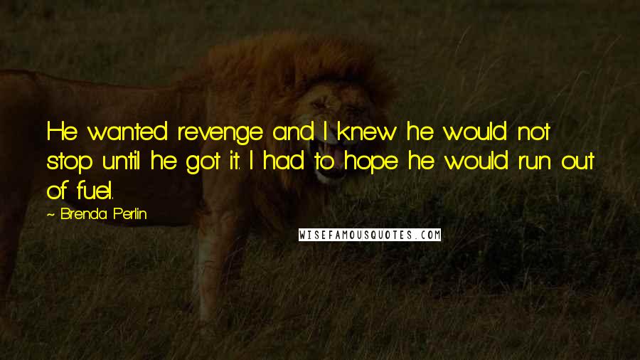 Brenda Perlin quotes: He wanted revenge and I knew he would not stop until he got it. I had to hope he would run out of fuel. Brenda Perlin quotes: He wanted revenge and I knew he would not stop until he got it. I had to hope he would run out of fuel.