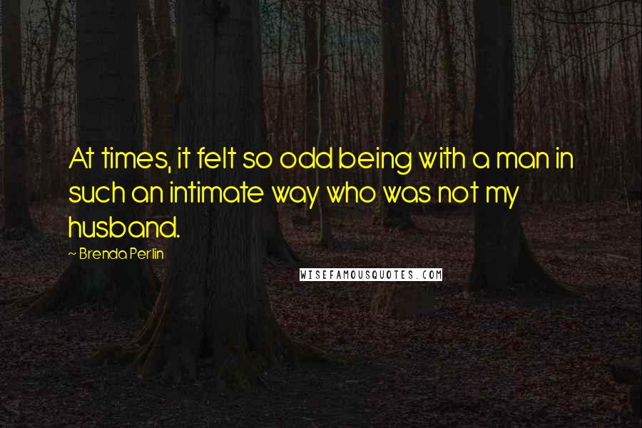 Brenda Perlin quotes: At times, it felt so odd being with a man in such an intimate way who was not my husband.