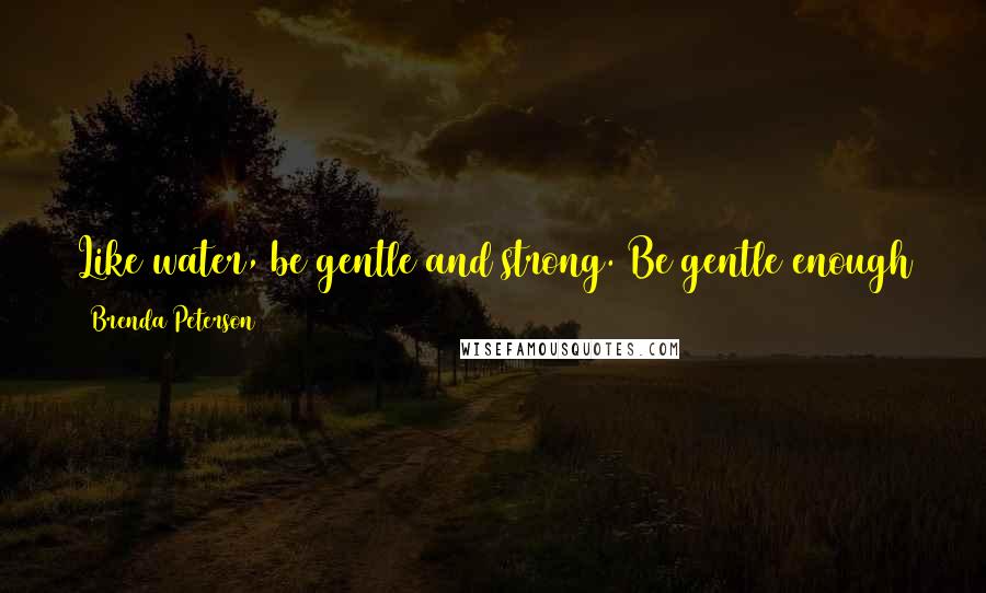 Brenda Peterson quotes: Like water, be gentle and strong. Be gentle enough to follow the natural paths of the earth and strong enough to rise up and reshape the world