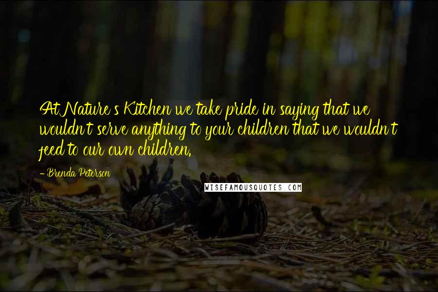 Brenda Peterson quotes: At Nature's Kitchen we take pride in saying that we wouldn't serve anything to your children that we wouldn't feed to our own children.