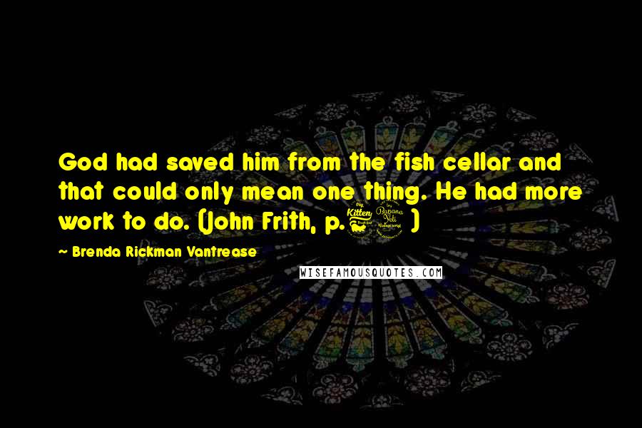 Brenda Rickman Vantrease quotes: God had saved him from the fish cellar and that could only mean one thing. He had more work to do. (John Frith, p.64)