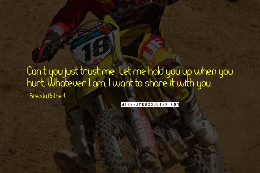 Brenda Rothert quotes: Can't you just trust me? Let me hold you up when you hurt. Whatever I am, I want to share it with you.