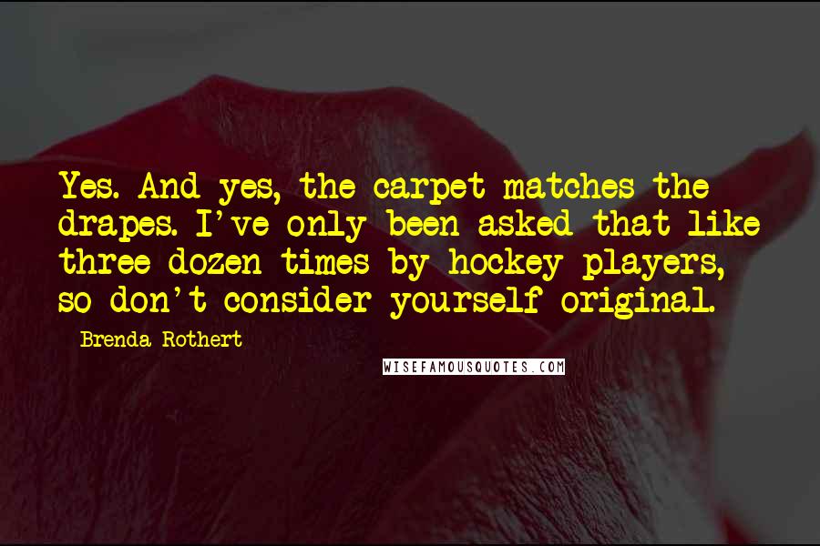Brenda Rothert quotes: Yes. And yes, the carpet matches the drapes. I've only been asked that like three dozen times by hockey players, so don't consider yourself original.