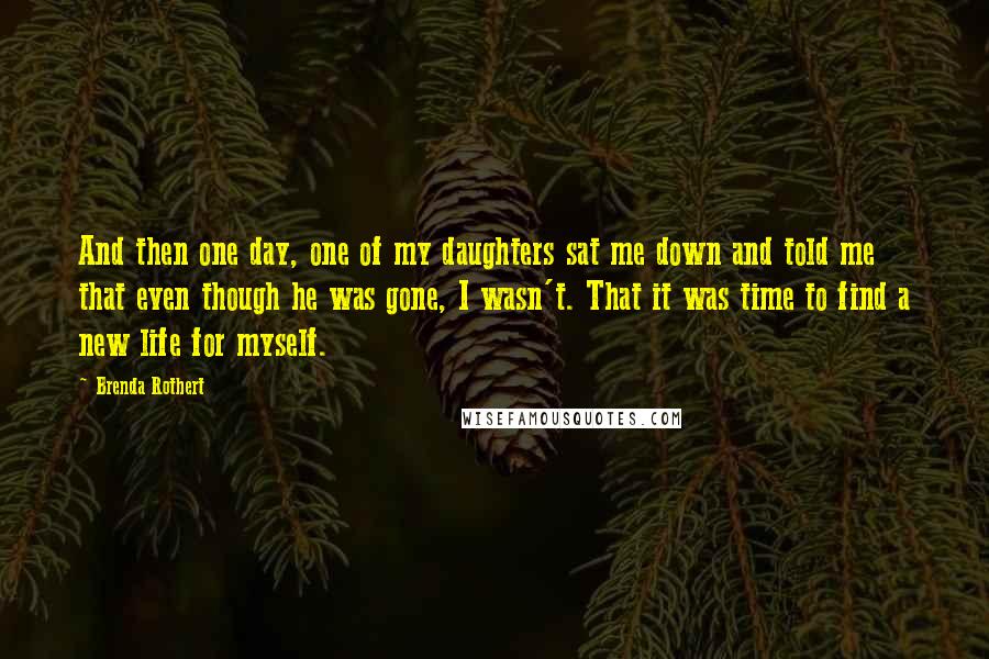 Brenda Rothert quotes: And then one day, one of my daughters sat me down and told me that even though he was gone, I wasn't. That it was time to find a new