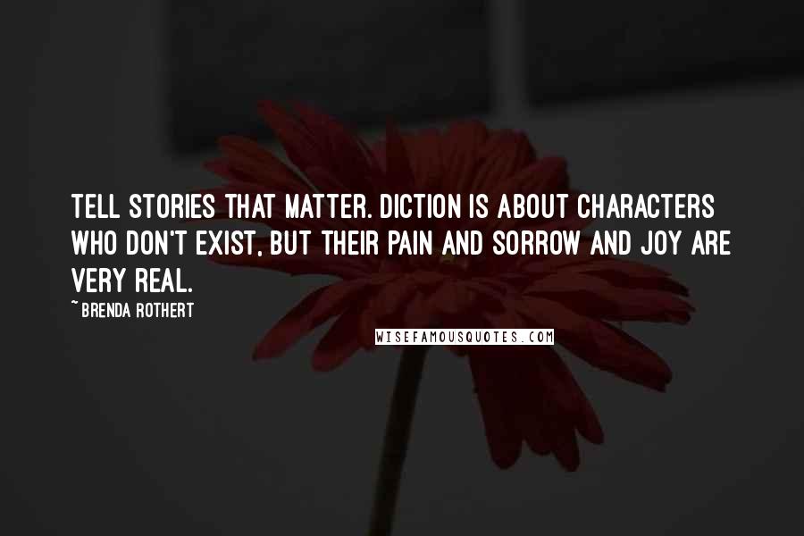 Brenda Rothert quotes: Tell stories that matter. Diction is about characters who don't exist, but their pain and sorrow and joy are very real.