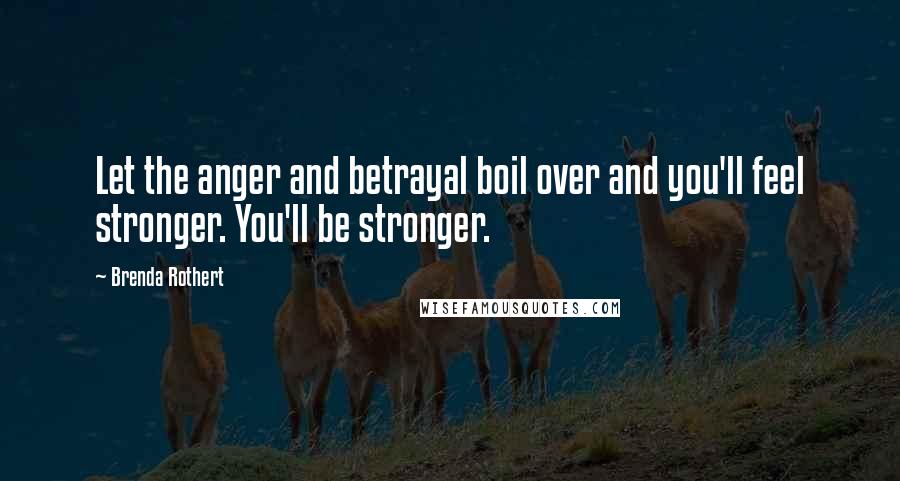 Brenda Rothert quotes: Let the anger and betrayal boil over and you'll feel stronger. You'll be stronger.