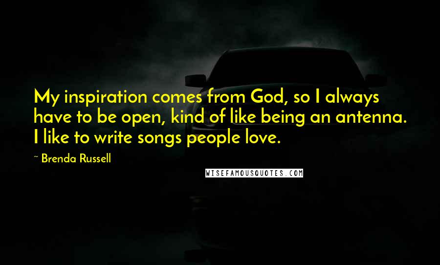 Brenda Russell quotes: My inspiration comes from God, so I always have to be open, kind of like being an antenna. I like to write songs people love. Brenda Russell quotes: My inspiration comes from God, so I always have to be open, kind of like being an antenna. I like to write songs people love.