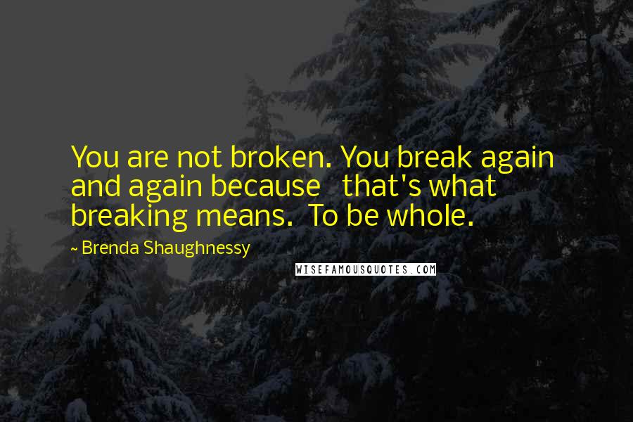 Brenda Shaughnessy quotes: You are not broken. You break again and again because that's what breaking means. To be whole.