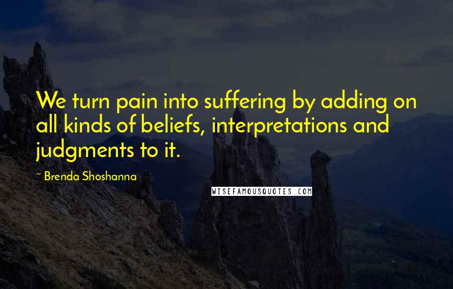 Brenda Shoshanna quotes: We turn pain into suffering by adding on all kinds of beliefs, interpretations and judgments to it.