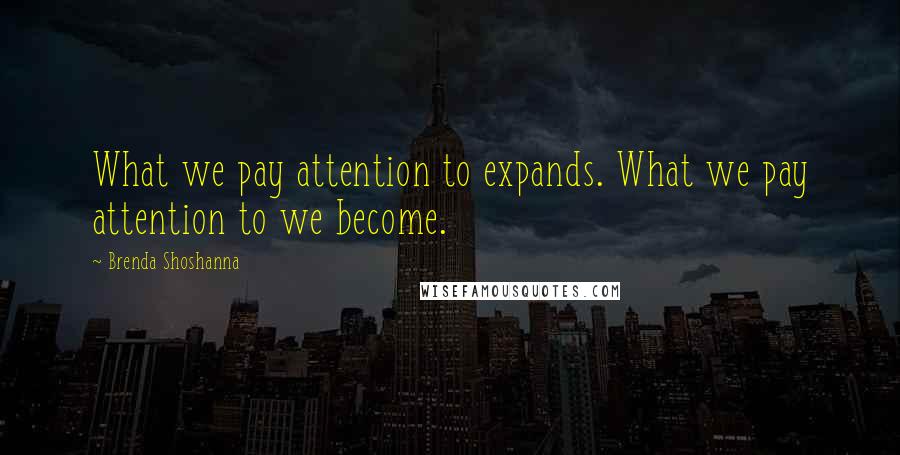 Brenda Shoshanna quotes: What we pay attention to expands. What we pay attention to we become.