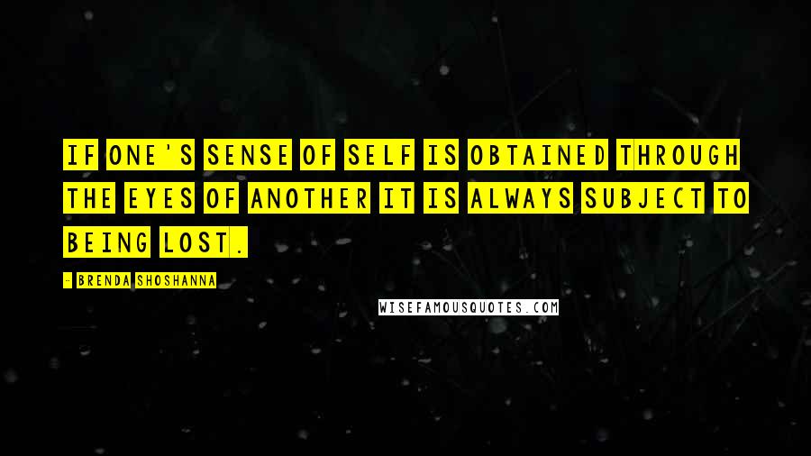 Brenda Shoshanna quotes: If one's sense of self is obtained through the eyes of another it is always subject to being lost.